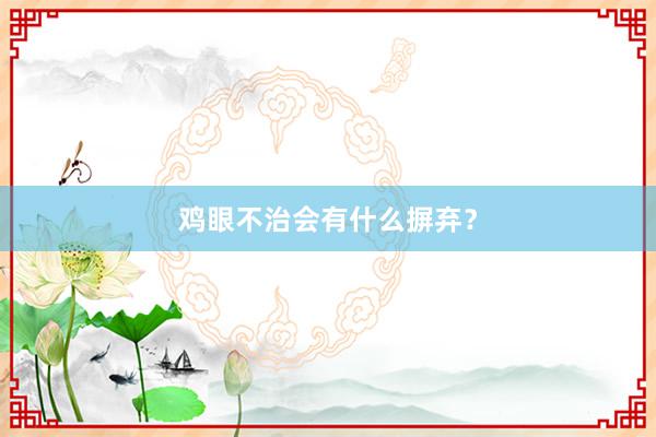 鸡眼不治会有什么摒弃？