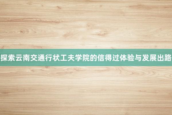 探索云南交通行状工夫学院的信得过体验与发展出路